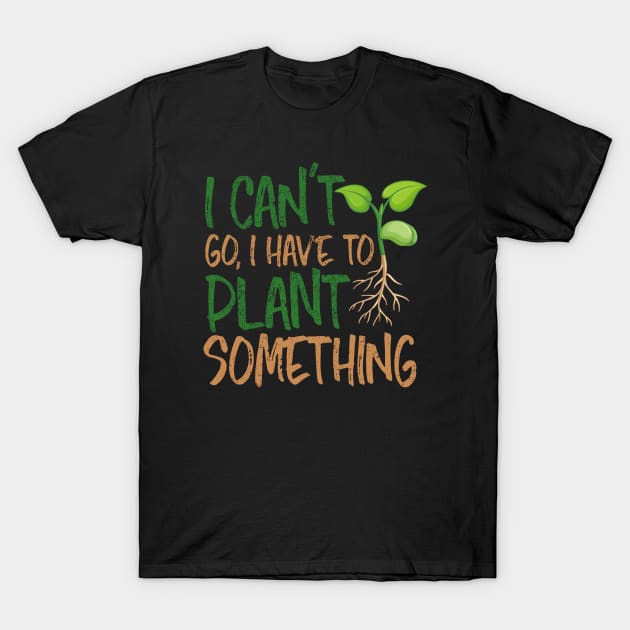 I Can't Go, I Have To Plant Something Nature Lover Gardener Gifts T-Shirt by twizzler3b